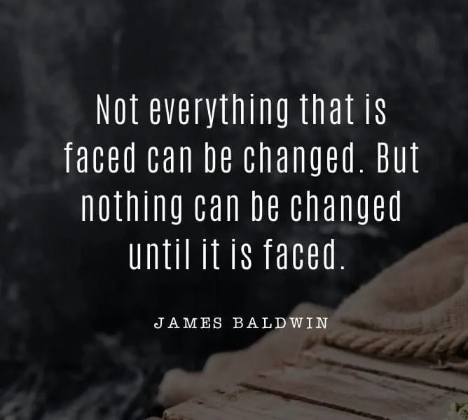 James Baldwin quote: Not everything that is faced can be changed. But nothing can be changed until it is faced.
